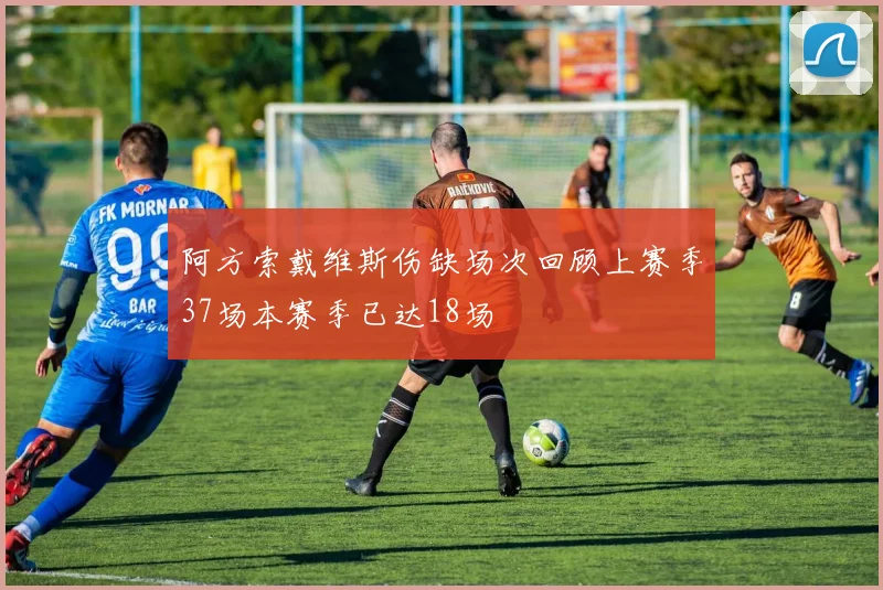 阿方索戴维斯伤缺场次回顾上赛季37场本赛季已达18场