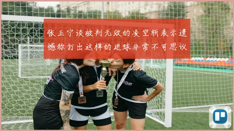 张玉宁谈被判无效的凌空斩表示遗憾称打出这样的进球非常不可思议