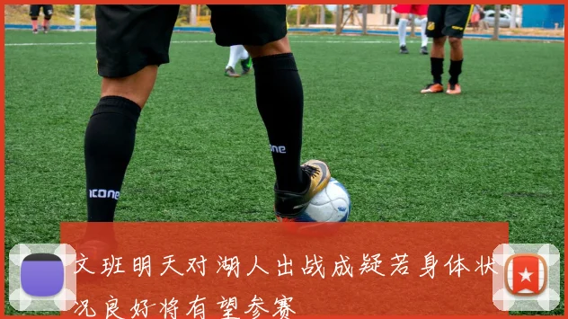 文班明天对湖人出战成疑若身体状况良好将有望参赛