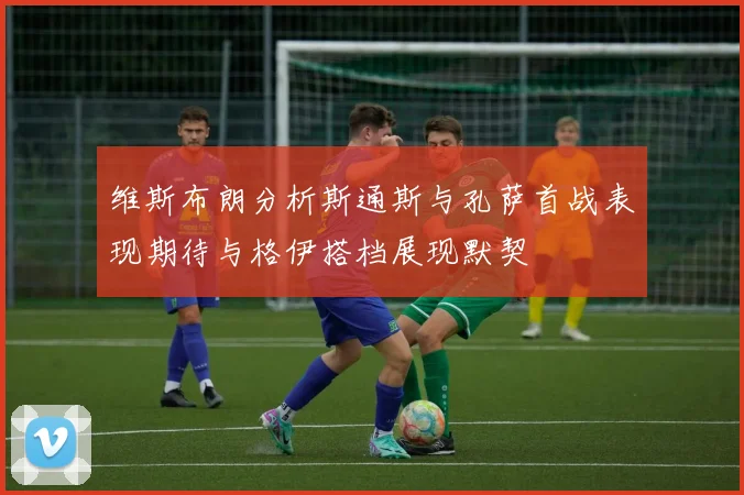 维斯布朗分析斯通斯与孔萨首战表现期待与格伊搭档展现默契