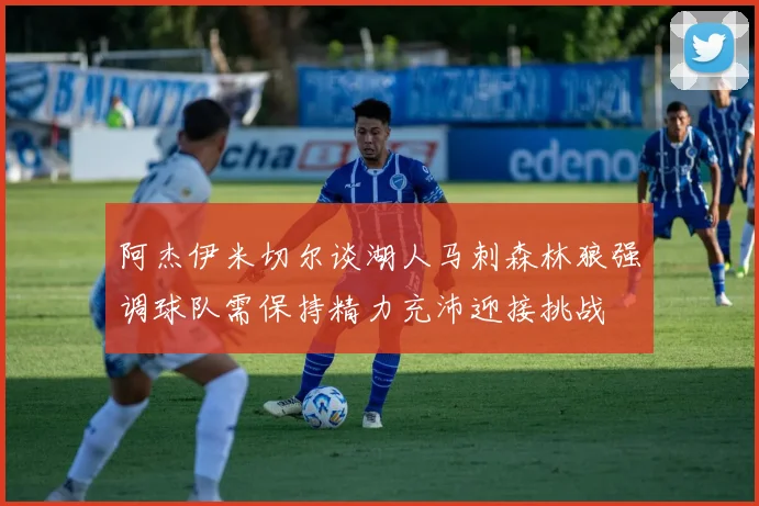 阿杰伊米切尔谈湖人马刺森林狼强调球队需保持精力充沛迎接挑战