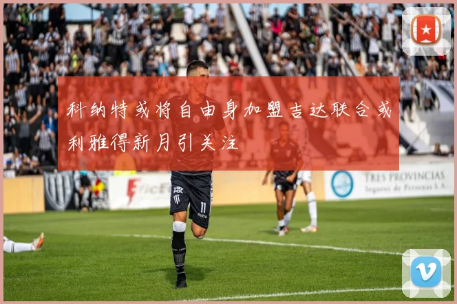 科纳特或将自由身加盟吉达联合或利雅得新月引关注