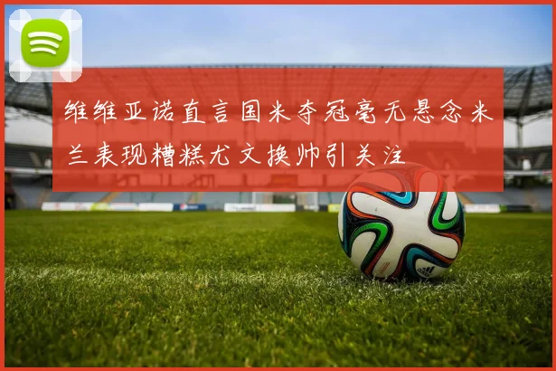 维维亚诺直言国米夺冠毫无悬念米兰表现糟糕尤文换帅引关注