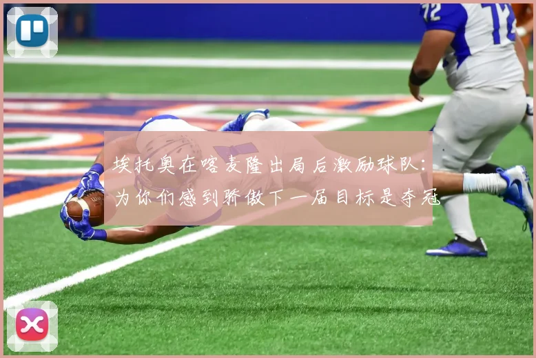 埃托奥在喀麦隆出局后激励球队：为你们感到骄傲下一届目标是夺冠
